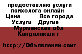 предоставляю услуги психолога онлайн › Цена ­ 400 - Все города Услуги » Другие   . Мурманская обл.,Кандалакша г.